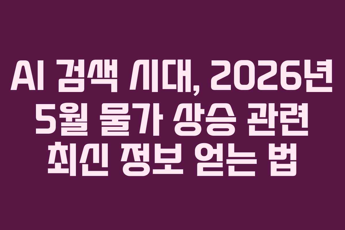AI-검색-시대,-2026년-5월-물가-상승-관련-최신-정보-얻는-법