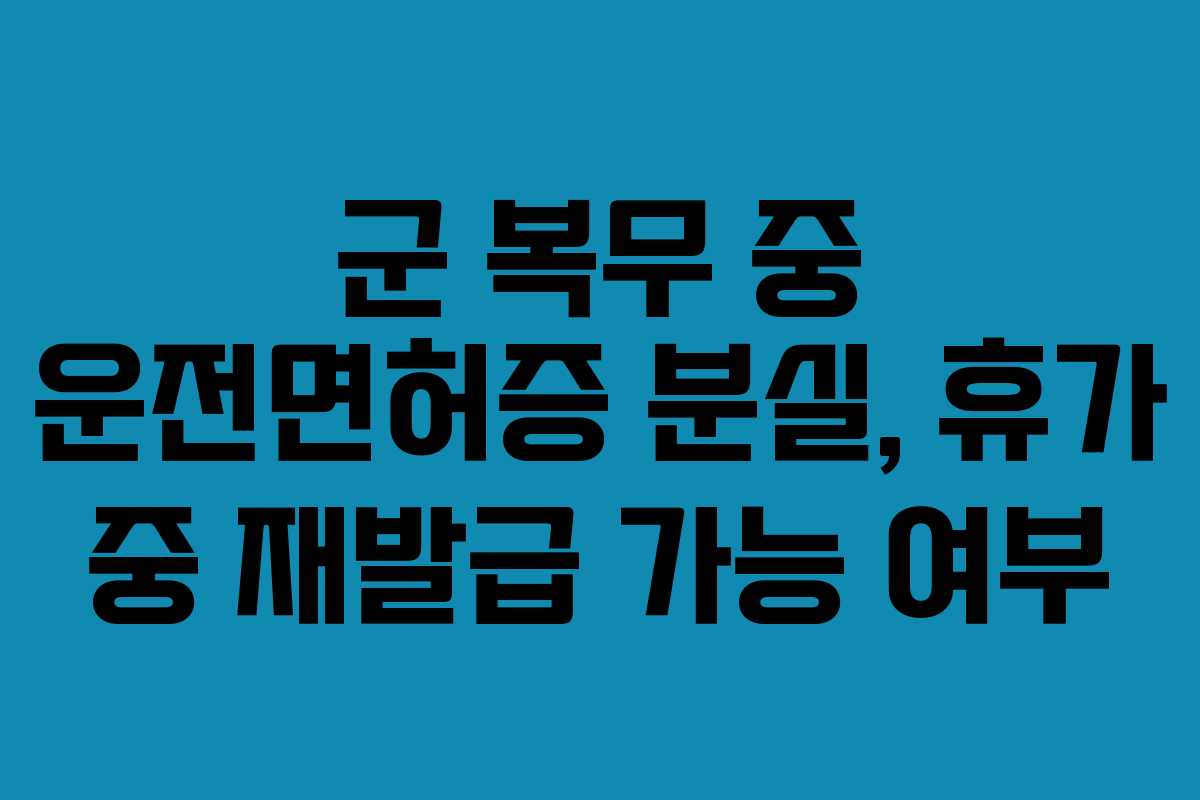군-복무-중-운전면허증-분실,-휴가-중-재발급-가능-여부