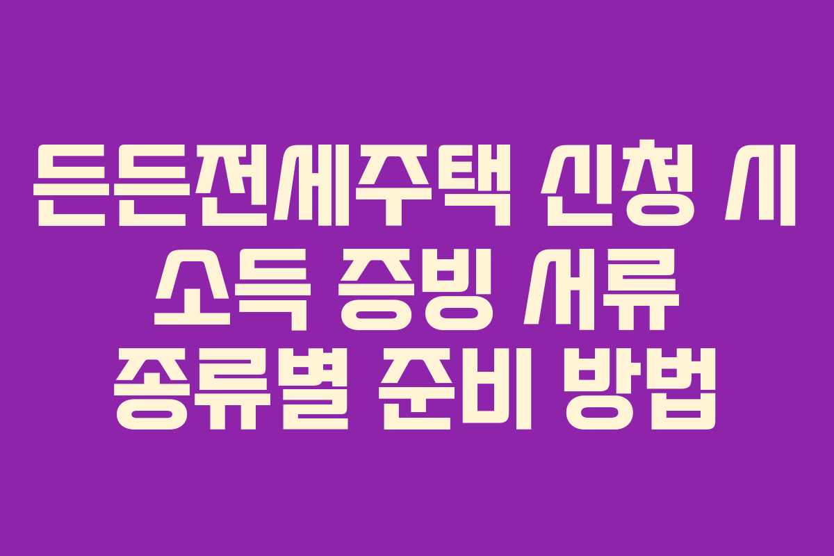 든든전세주택-신청-시-소득-증빙-서류-종류별-준비-방법