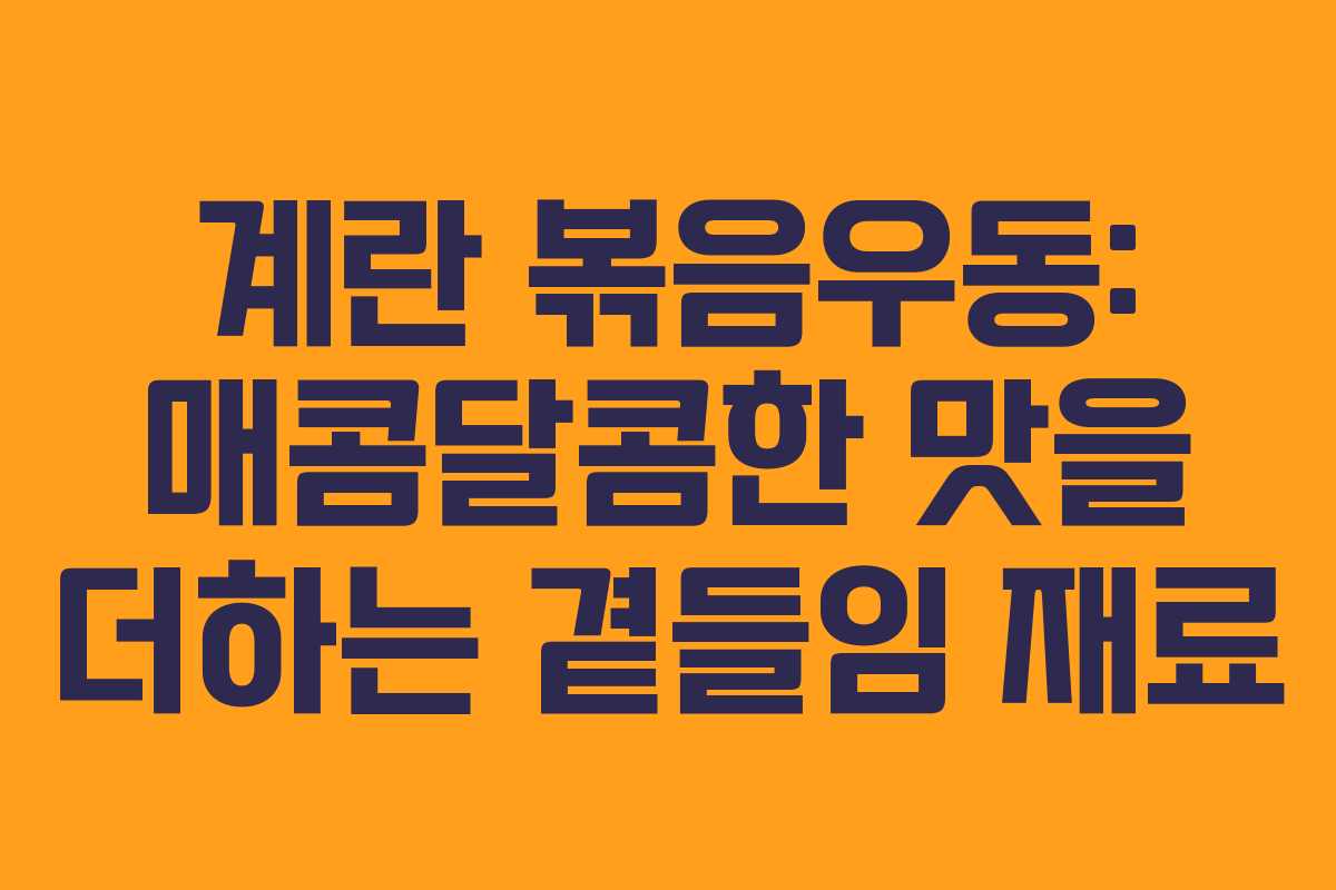 계란-볶음우동-매콤달콤한-맛을-더하는-곁들임-재료