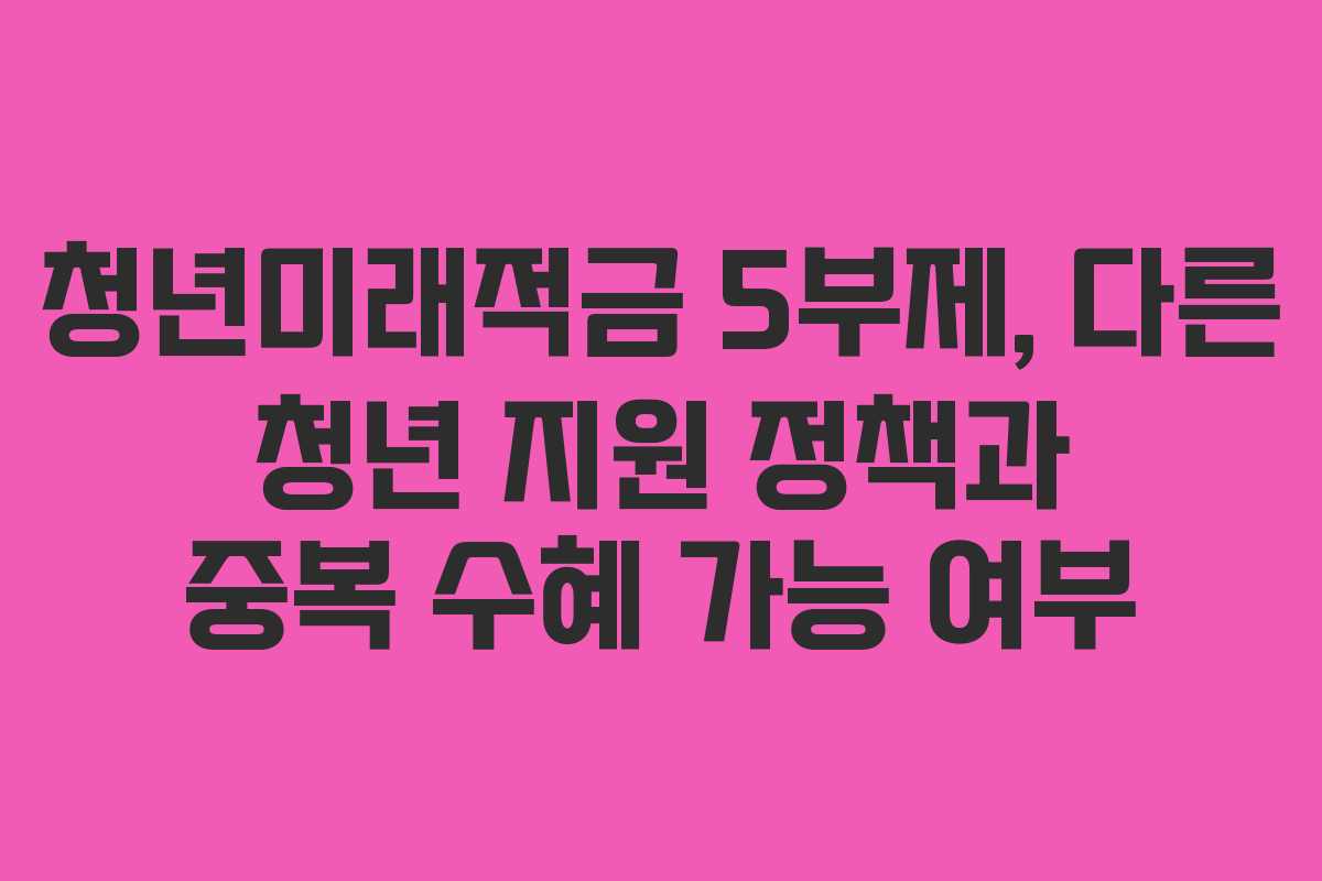 청년미래적금-5부제,-다른-청년-지원-정책과-중복-수혜-가능-여부
