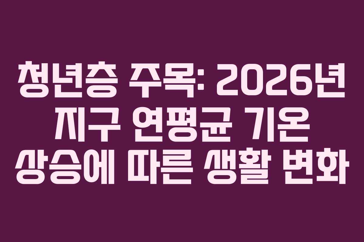 청년층-주목-2026년-지구-연평균-기온-상승에-따른-생활-변화